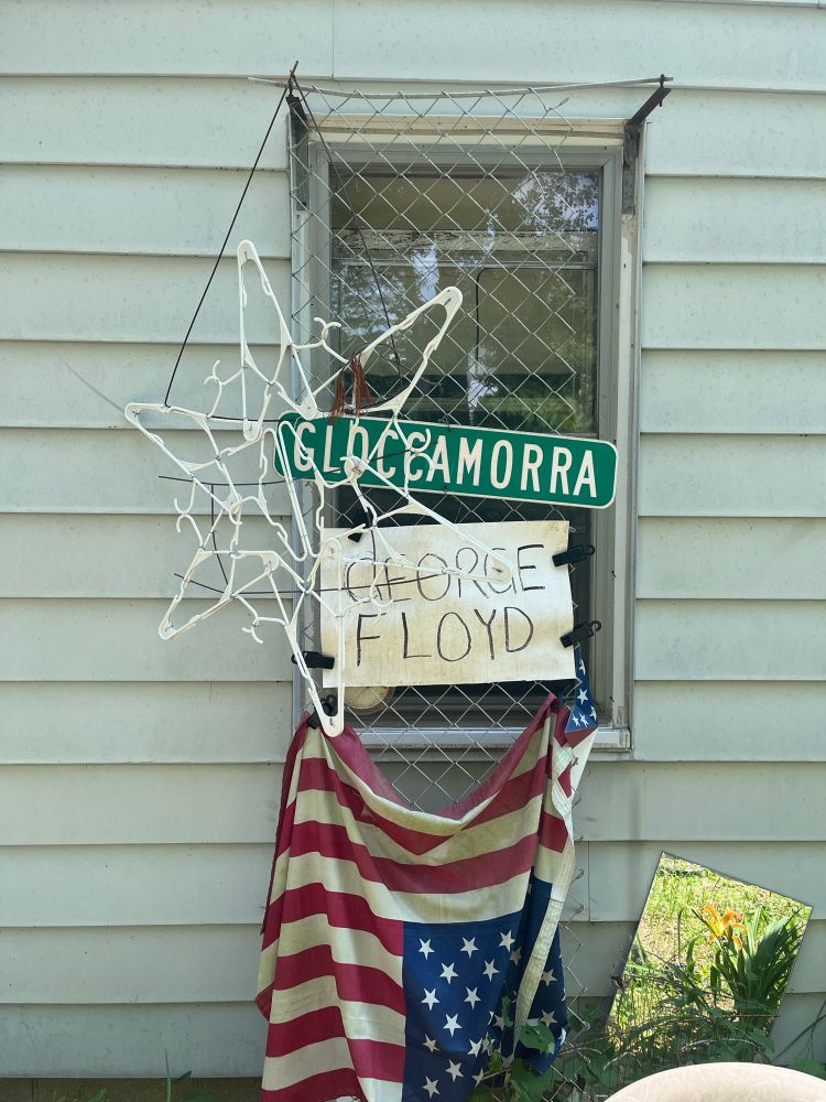 Neighbor’s window, with inverted American flag, George Floyd handmade sign, and a street sign, “GLOCAMORRA”. (She told me the story but I didn’t follow it all the way through, as was often the case)