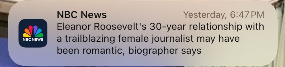 screenshot of NBC News notification
"Eleanor Roosevelt's 30-year relationship with a trailblazing female journalist may have been romantic, biographer says"