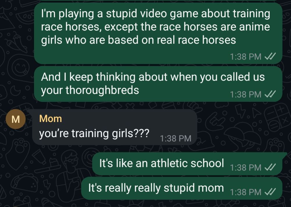 Me attempting to explain the horse girl game to my own mother, who responds solely with "you're training girls???"