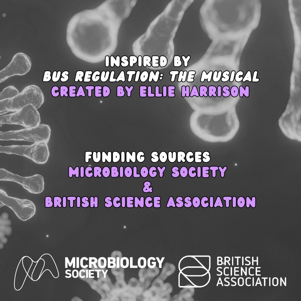 Graphic with a greyscale background that reads "inspired by Bus Regulation: The Musical created by Ellie Harrison. Funding sources: Microbiology Society and British Science Association 