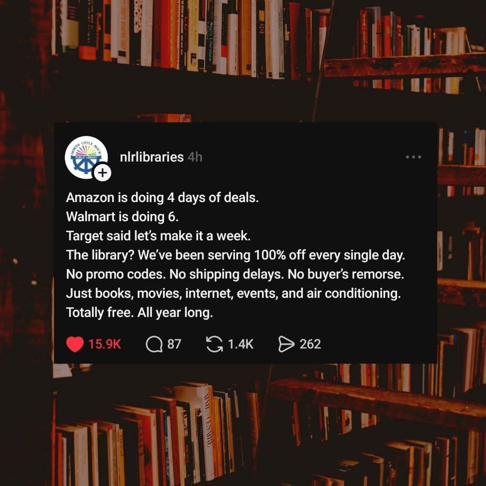 Post on black background overlaid on picture of book-laden shelves. Post: ORTH LITTLE

+

nlrlibraries

4h

Amazon is doing 4 days of deals.

Walmart is doing 6.

Target said let's make it a week.

The library? We've been serving 100% off every single day.

No promo codes. No shipping delays. No buyer's remorse.

Just books, movies, internet, events, and air conditioning.

Totally free. All year long.

15.9K

87

1.4K

262