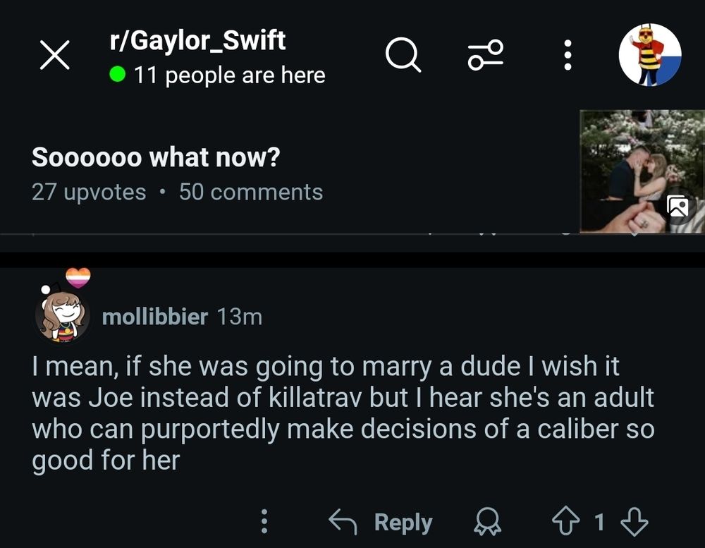 a reddit comment from the subreddit r/Gaylor_Swift by u/mollibbier. the post is titled "Soooooo what now?"

"I mean, if she was going to marry a dude I wish it was Joe instead of killatrav but I hear she's an adult who can purportedly make decisions of a caliber so good for her"