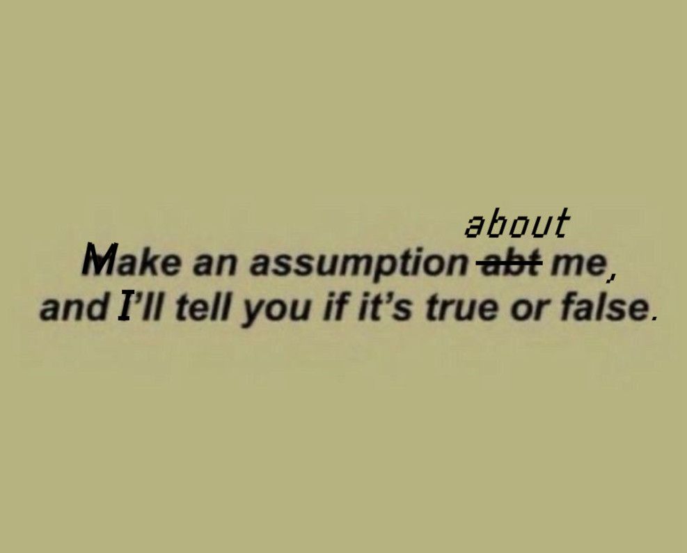 make an assumption about me and i'll tell you if it's true or false