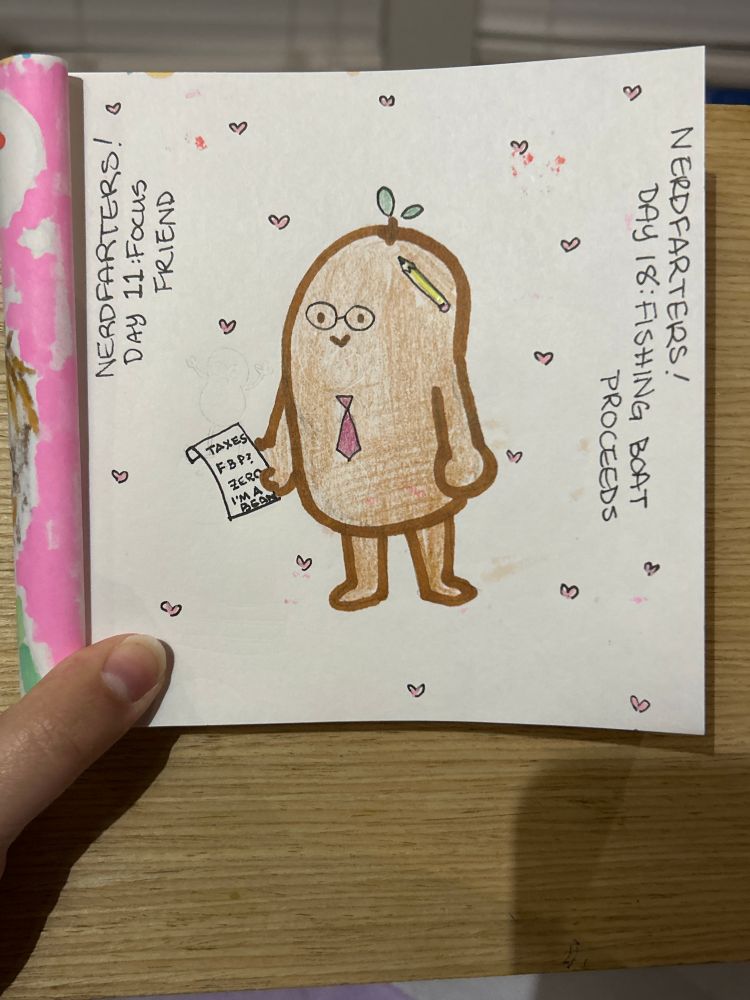 A marker and color pencil drawing of a focus friend style bean with glasses, a tie, a pencil behind his…. ear? And a paper in his hand. The paper says TAXES FBP? ZERO IM A BEAN. and there’s little hearts decorating the page and words that say what the prompts are. 