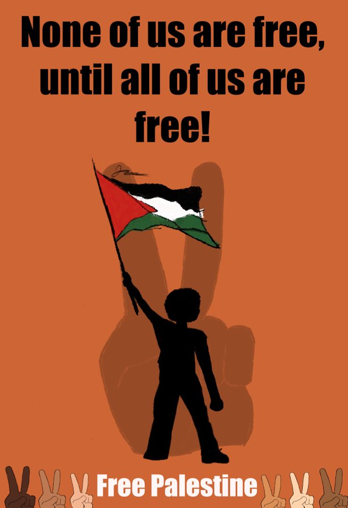 Art/drawing of me, as a silhouette, raising a Palestine flag in the air as it waves proudly above. A message on top says, “None of us are free, until all of us are free!”. Bottom text says “Free Palestine”. There is a giant peace sign in the background as a shadow to represent the need for peace and solidarity.

There are six other peace signs at the bottom in different skin colours to represent diversity and inclusion, plus that we all need to stand up together as one.