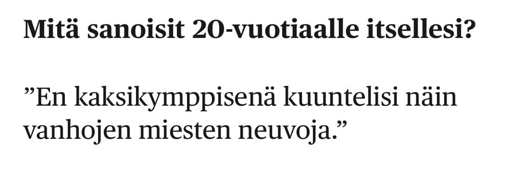Kuvakaappaus tekstistä;
Mitä sanoisit 20-vuotiaalle itsellesi?

”En kaksikymppisenä kuuntelisi näin vanhojen miesten neuvoja.”

