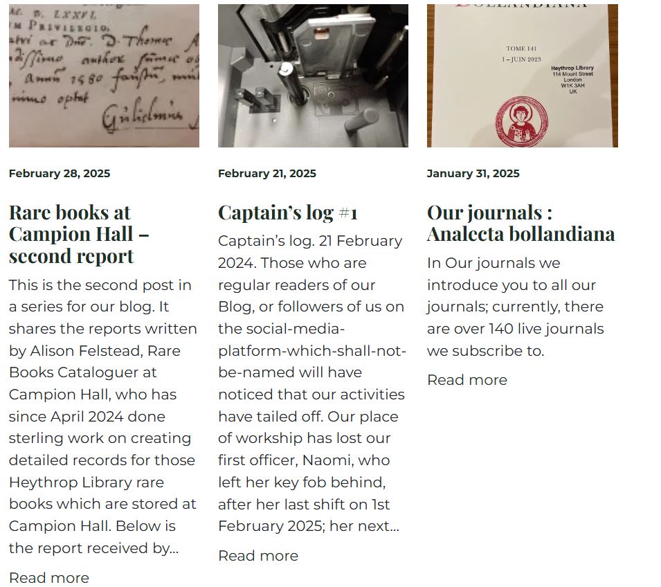Shows the last 3 blog posts, with an image at the top of each column: a scan of a title page's hand written annotation, the photo of the inside of our labelling machine, and the cover of the Analecta bolladiana journal, with the title of each post: "Rare books at Campion Hall - second report", "Captain's log #1" and "Our journals : Analecta bollandiana".