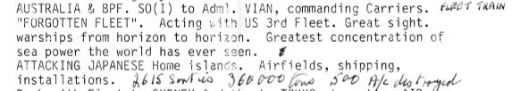 BPF. SO(I) to Adml. VIAN, commanding Carriers. FLEET TRAIN
"FORGOTTEN FLEET" . 
Acting with US 3rd Fleet. Great sight. 
warships from horizon to horizon. 
Greatest concentration of sea power the world has ever seen. 
ATTACKING JAPANESE Home islands. 
Airfields, shipping, installations. 2615 sorties, 360 000 tons, 500 a/c destroyed.