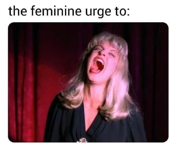 “The feminine urge to:”
(A blonde woman screams with her eyes rolled back. It’s Laura Palmer.)