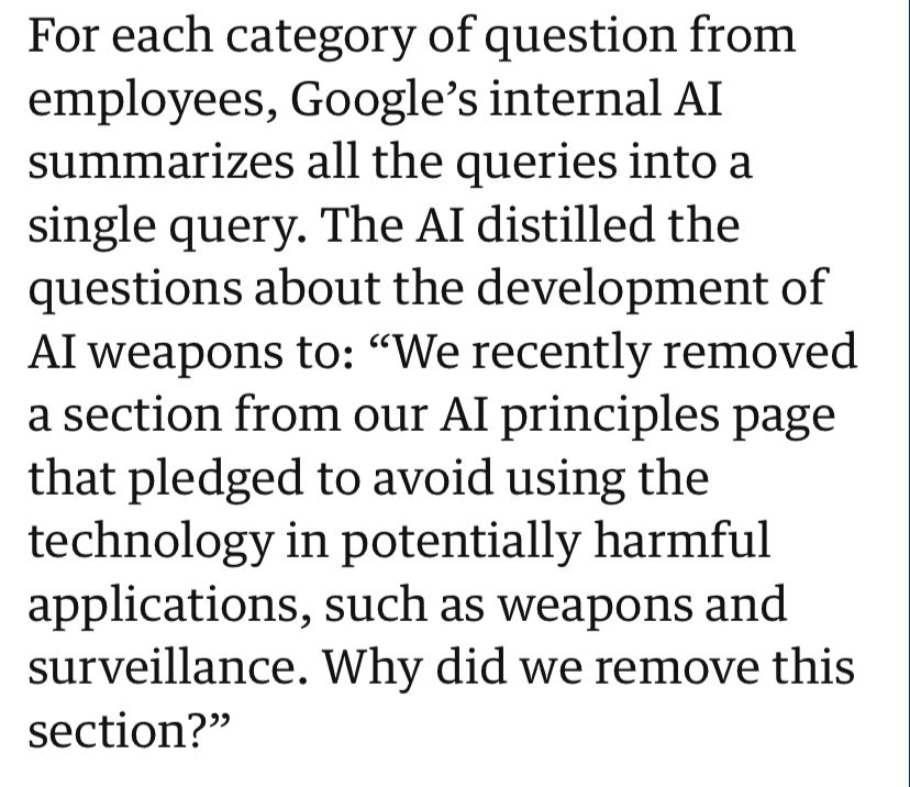 For each category of question from employees, Google's internal Al summarizes all the queries into a single query. The Al distilled the questions about the development of Al weapons to: "We recently removed a section from our Al principles page that pledged to avoid using the technology in potentially harmful applications, such as weapons and surveillance. Why did we remove this section?"