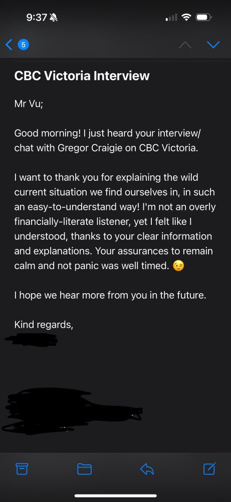 Email from a listener, read:

Good morning! I just heard your interview/chat with Gregor Craigie on CBC Victoria.

I want to thank you for explaining the wild current situation we find ourselves in, in such an easy-to-understand way! I’m not an overly financially-literate listener, yet I felt like I understood, thanks to your clear information and explanations. Your assurances to remain calm and not panic was well timed.

I hope we hear more from you in the future.

Kind regards,