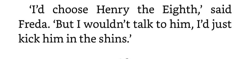 'I'd choose Henry the Eighth,' said Freda. ‘But I wouldn't talk to him, I'd just kick him in the shins.'