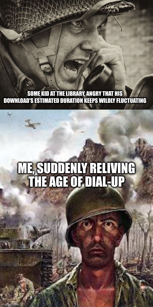 A meme composed of two images. The top half is a World War 1 commander yelling into a trench phone, with the caption, "Some kid at the library, angry that his download's estimated duration keeps wildly fluctuating." The bottom half is a scene that resembles the Vietnam war, with a tank, airplane, burning forest, and slain soldiers in the background. In the foreground, a soldier with his shirt open and helmet askew stares into the camera, as if reliving the horrors of war. The caption here reads, "Me, suddenly reliving the age of dial-up."