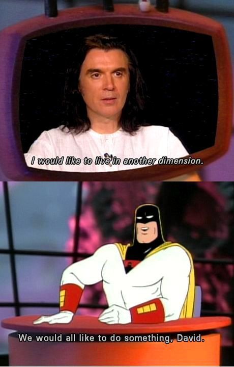 David Byrne "I would like to live in another dimension"
Space Ghost "We would all like to do something, David.