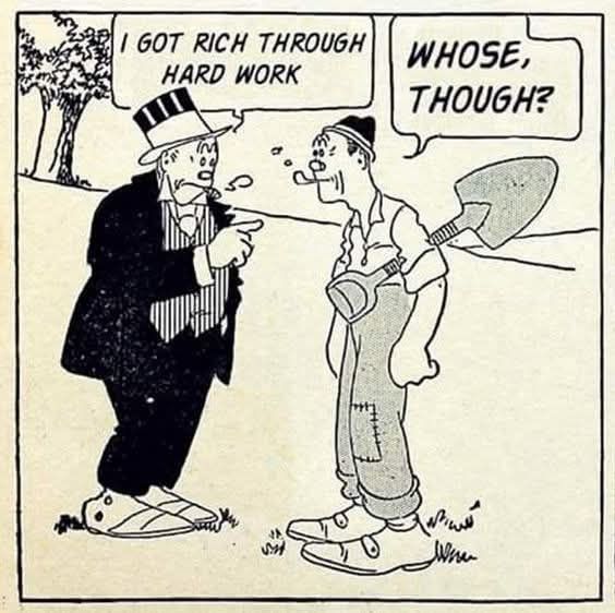 A capitalist telling a worker: I got rich through hard work

The worker replies: who's though