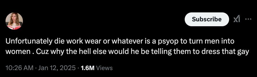 Someone on Twitter writes: "Unfortunately die work wear or whatever is a psyop to turn men into women . Cuz why the hell else would he be telling them to dress that gay"