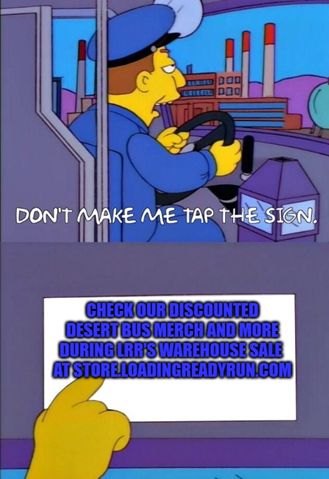 "Don't make me tap the sign" meme from the Simpsons, with the second frame reading "Check our discounted Desert Bus merch and more during LRR's warehouse sale 
at store.loadingreadyrun.com"