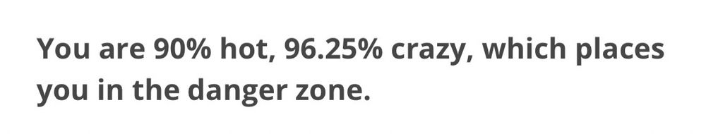 You are 90% hot, 96.25% crazy, which places you in the danger zone.