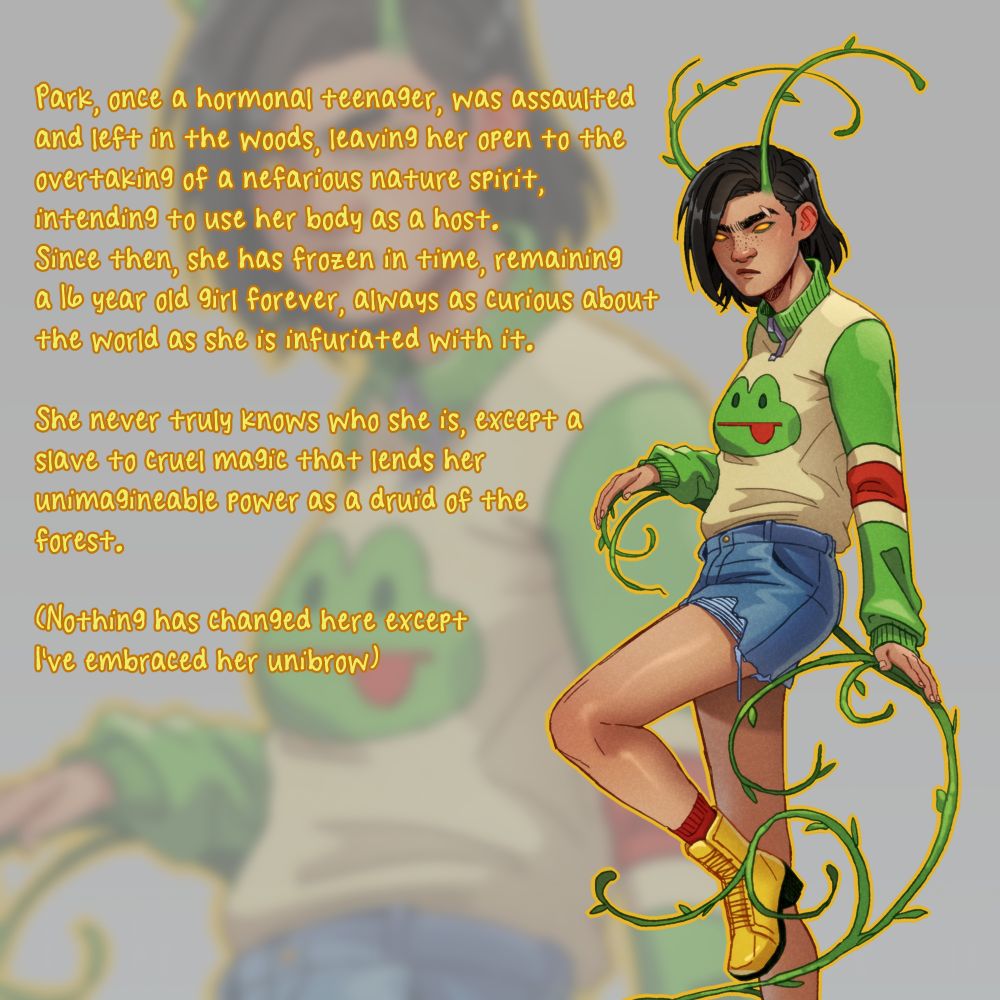 A short description of my character Park to associate with the lineup above. It reads:
Park, once a hormonal teenager, was assaulted and left in the woods, leaving her open to the overtaking of a nefarious nature spirit, intending to use her body as a host.
Since then, she has frozen in time, remaining a 16 year old girl forever, always as curious about the world as she is infuriated with it.
She never truly knows who she is, except a slave to cruel magic that lends her unimagineable power as a druid of the forest.
(Nothing has changed here except I've embraced her unibrow)