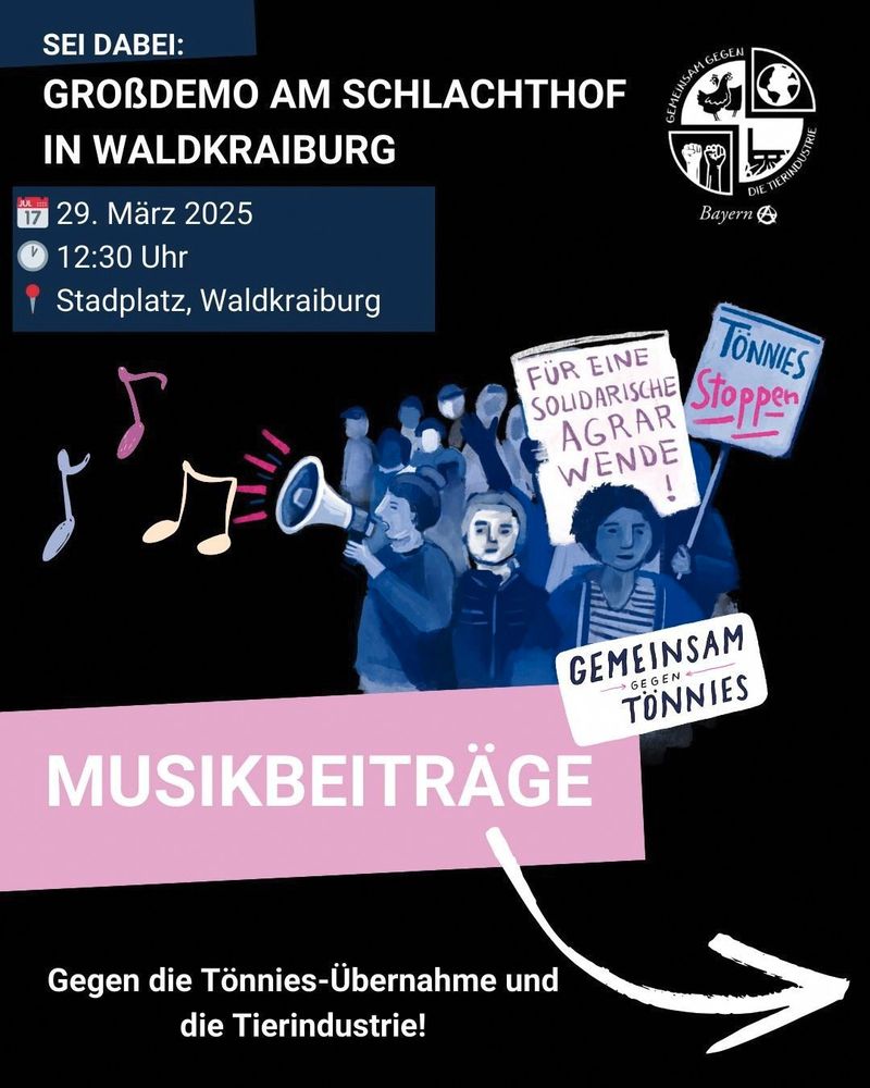 Oben steht:"Sei dabei: Großdemo am Schlachthof in Waldkraiburg", daneben das Logo von GgdT Bayern. Darunter stehen die Angaben zur Demo:"29. März 2025; 12:30 Uhr; Stadtplatz, Waldkraiburg". In der Mitte ein gemaltes Bild eines Demozuges mit Megafon und Schildern, darunter in Großer Schrift:"Musikbeiträge". Als Bildunterschrift steht:"Gegen die Tönnies-Übernahme und die Tierindustrie"