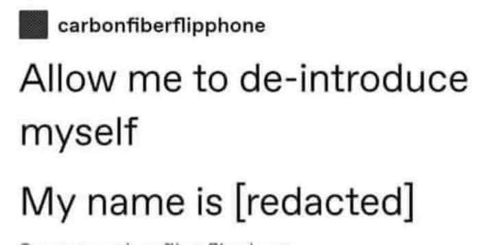Image of a post from Tumblr user "carbon fiber flip phone" the text says.

"Allow me to de-introduce myself."
"My name is [redacted]"