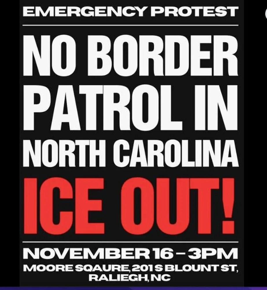Emergency protest no border patrol in North Carolina ICE OUT! NOVEMBER 16TH 3:00 P.M. MOORE SQUARE 201S BLOUNT STREET RALEIGH NORTH CAROLINA