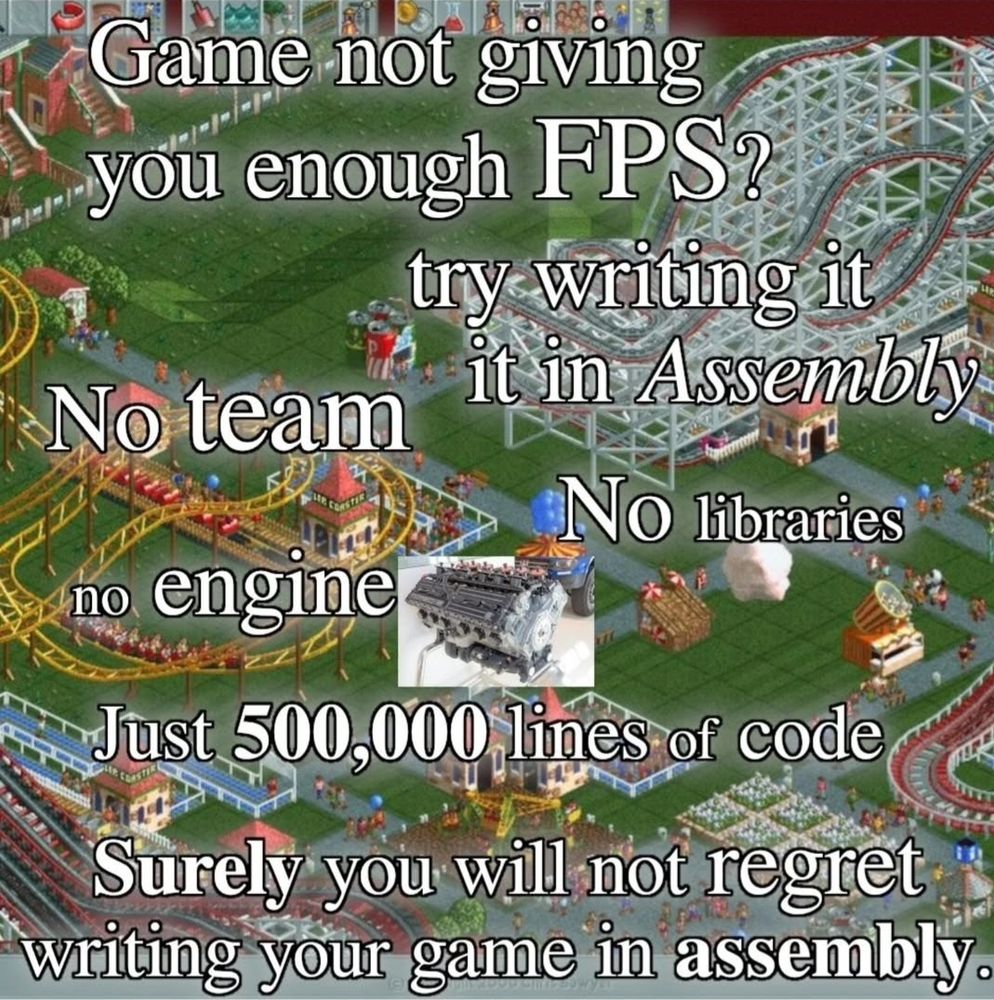 Game not giving enough fps?
Try writing it in assembly no team no libraries no engine just 500 000 lines of code surely you will not regret writing your game in assembly 