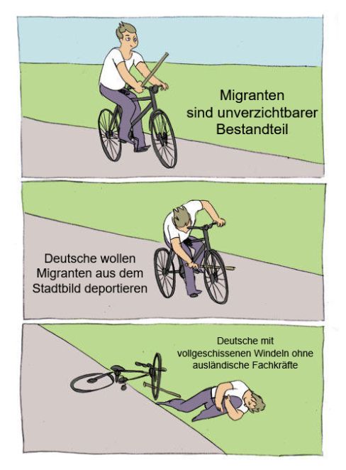 Meme in 3 teilen:
1. Fahrrad fährt auf Straße - Text: "Migranten sind unverzichtbarer Bestandteil"
2. Fahrradfahrer steckt Stcok in Vorderrad - Text: "Deutsche wollen Migranten aus dem Stadtbild deportieren"
3. Fahrad liegt nach Sturz am Boden - Text: "Deutsche mit vollgeschissenen Windeln ohne auslänidische Fachkräfte"