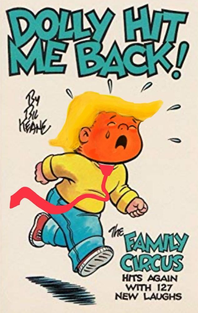 A panel from the Family Circus comic by Bil Keene.

Billy: a little boy with the proportions of a preschooler is running across the frame crying. He is wearing a yellow shirt and blue pants. A long red tie has been added, along with Trump’s signature blond hair and an orange complexion. The caption above says, “Dolly hit me back!”
