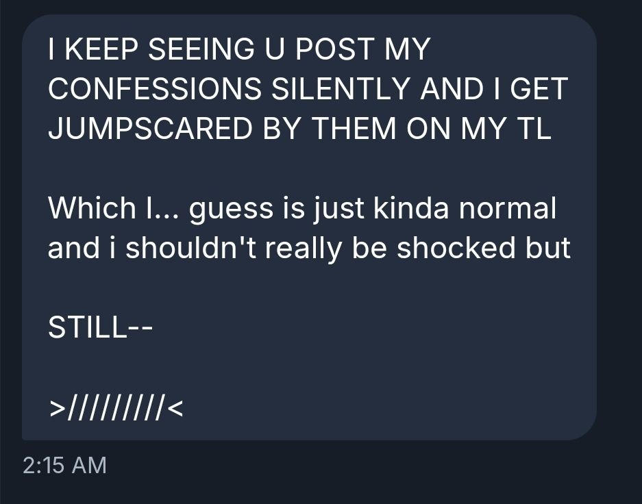 I KEEP SEEING U POST MY CONFESSIONS SILENTLY AND I GET JUMPSCARED BY THEM ON MY TL

Which I... guess is just kinda normal and i shouldn't really be shocked but

STILL--

>/////////<
