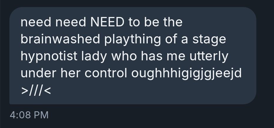 need need NEED to be the brainwashed plaything of a stage hypnotist lady who has me utterly under her control oughhhigigjgjeejd >///<