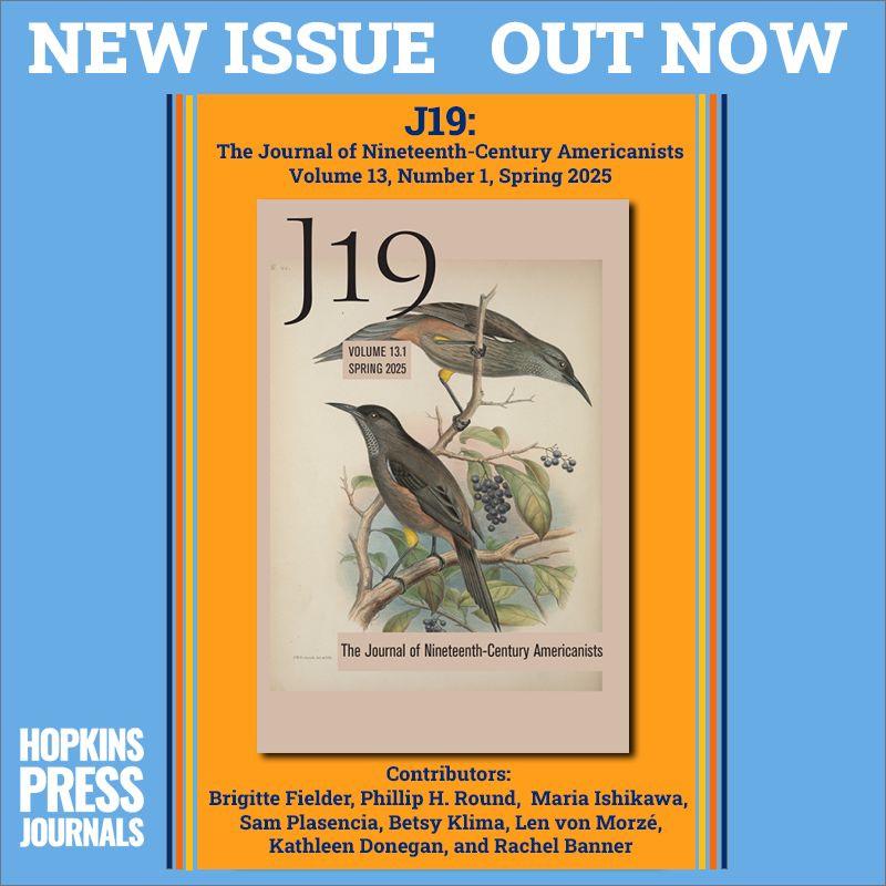 NEW ISSUE OUT NOW
J19: The Journal of Nineteenth-Century Americanists
Volume 13, Number 1, Spring 2025

Contributors: Brigitte Fielder, Phillip H. Round, Maria Ishikawa, Sam Plasencia, Betsy Klima, Len von Morzé, Kathleen Donegan, and Rachel Banner