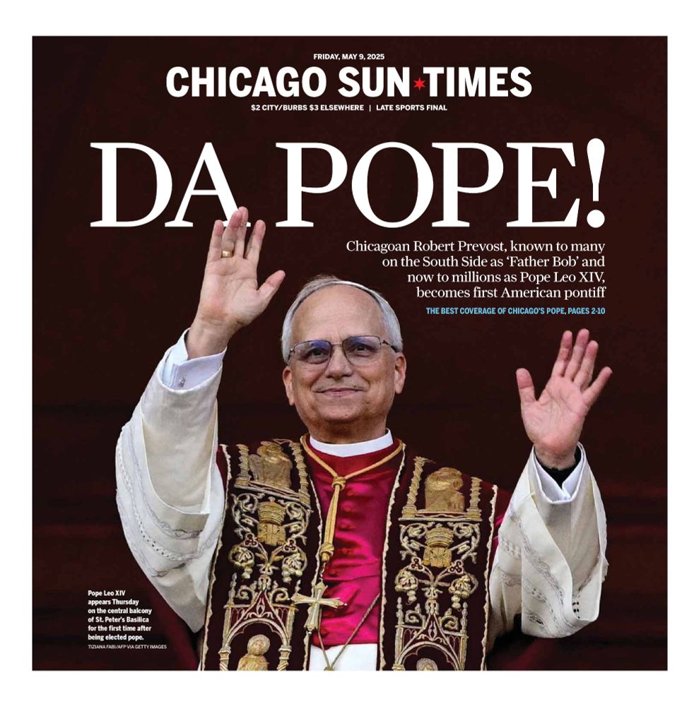 The front page of the Chicago Sun-Times, featuring the pope waving under the words "DA POPE!" Subheadline says, "Chicagoan Robert Prevost, known to many on the South Side as 'Father Bob' and now to millions as Pope Leo XIV, becomes first American pontiff. The best coverage of Chicago's pope, pages 2-10." 