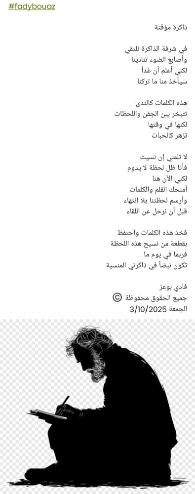 #fadybouaz

ذاكرة مؤقتة

في شرفة الذاكرة نلتقي
وأصابع الضوء تنادينا
لكني أعلم أن غداً
سيأخذ منا ما تركنا

هذه الكلمات كالندى
تتبخر بين الجفن واللحظات
لكنها في وقتها
تزهر كالحبات

لا تلمني إن نسيت
فأنا ظل لحظة لا يدوم
لكني الآن هنا
أمنحك القلم والكلمات
وأرسم لحظتنا بلا انتهاء
قبل أن نرحل عن اللقاء

فخذ هذه الكلمات واحتفظ
بقطعة من نسيج هذه اللحظة
فربما في يوم ما
تكون نبضاً في ذاكرتي المنسية

فادي بوعز
جميع الحقوق محفوظة ©️
الجمعة 3/10/2025 