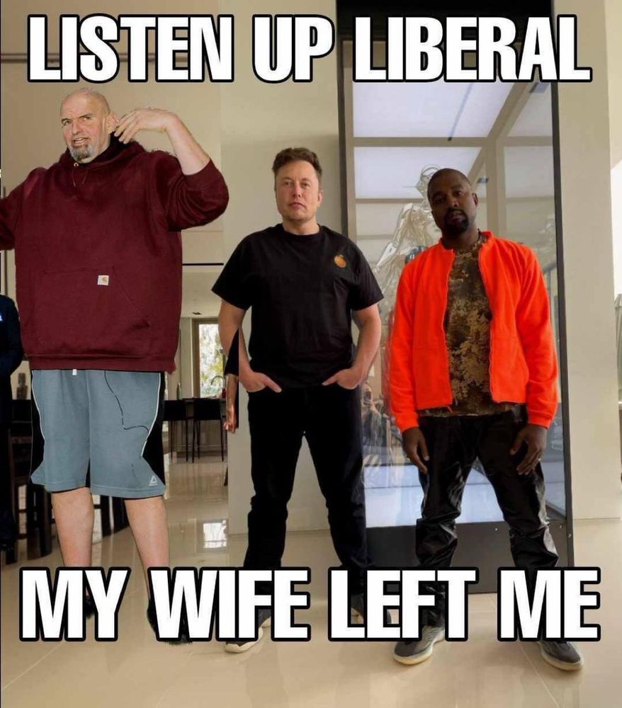 a Picture of three republicans, Kanye, Musk, and Fetterman, all posing saying "Listen up Liberal My Wife Left Me"