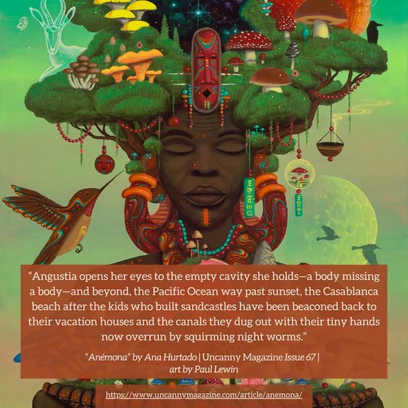 The cover for Uncanny Magazine Issue 67, "Mushroom Mother of Us All" by Paul Lewin: In the center, an elderly Black woman has her eyes serenely closed, a brown-orange nose piercing on her right nostril and an orange line/mark on her chin. Her hair are the green leaves of trees, trunks growing out of the side of her face, and mushrooms growing through the leaves. She wears large earrings of orange, sienna, with aqua and white lines and dots. Her hands hold a bowl lined with Black faces and mushrooms growing out of the bowl. In the center of the bowl and thus the front of her chest is an orange sun surrounded by a dark pink halo like a globe. The quote reads: "Angustia opens her eyes to the empty cavity she holds—a body missing a body—and beyond, the Pacific Ocean way past sunset, the Casablanca beach after the kids who built sandcastles have been beaconed back to their vacation houses and the canals they dug out with their tiny hands now overrun by squirming night worms."