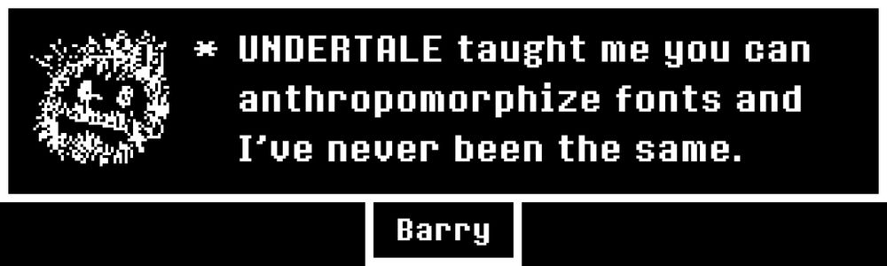 UNDERTALE taught me you can anthropomorphize fonts and I've never been the same.
- Barry