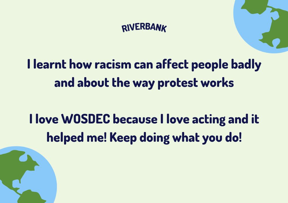 I learnt how racism can affect people badly and about the way protest works

I love WOSDEC because I love acting and it helped me! Keep doing what you do!
