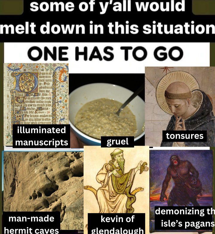 Some of yall woujd melt down in this situation 
One has to go
Illuminated manuscripts
Gruel
Tonsures
Man made hermit caves
Kevin if glendalough
Demonize the isle’s pagans