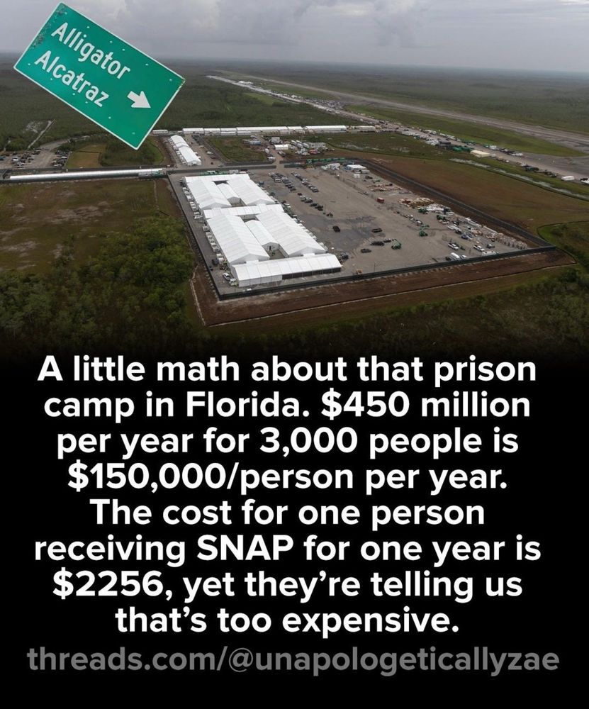 A little math about that prison camp in Florida. $450 million per year for 3,000 people is $150,000/person per year.
The cost for one person receiving SNAP for one year is $2256, yet they're telling us that's too expensive.
threads.com/@unapologeticallyzae