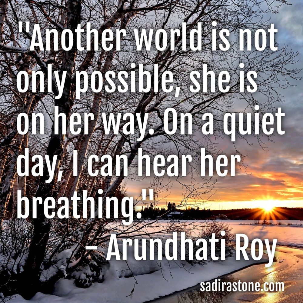 "Another world is not only possible, she is on her way. On a quiet day, I can hear her breathing." - Arundhati Roy