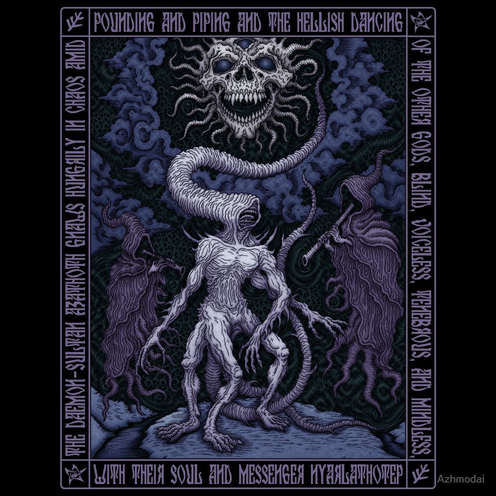 "...the daemon-sultan Azathoth gnaws hungrily in chaos amid pounding and piping and the hellish dancing of the Other Gods, blind, voiceless, tenebrous, and mindless, with their soul and messenger Nyarlathotep." — H. P. Lovecraft, The Dream-Quest of Unknown Kadath 
