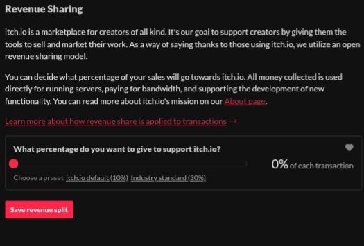 Itch.io revenue sharing slider has been set to zero. 

I cannot in good faith give a penny more to a site shadow banning lgbtq+ works as adult. 

Nor a site choosing to comply with fascists and ban adult content really. 