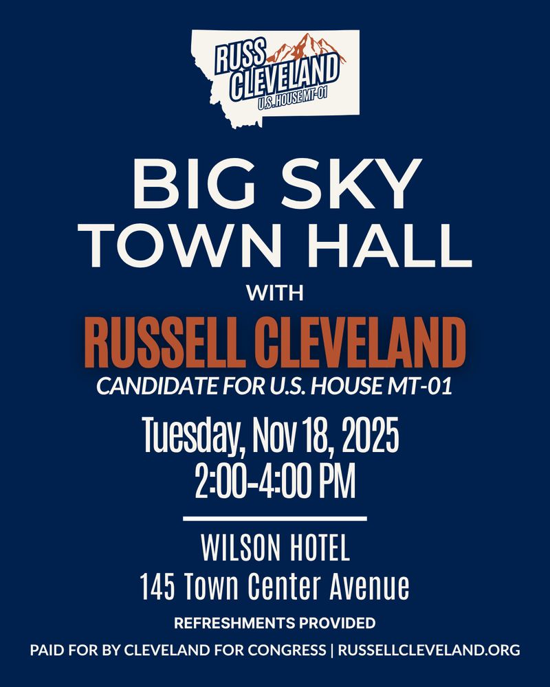 Big Sky Town Hall with Russ Cleveland
 Tuesday, Nov 18, 2025
 2:00–4:00 PM
 Wilson Hotel, 145 Town Center Avenue
 Refreshments provided
