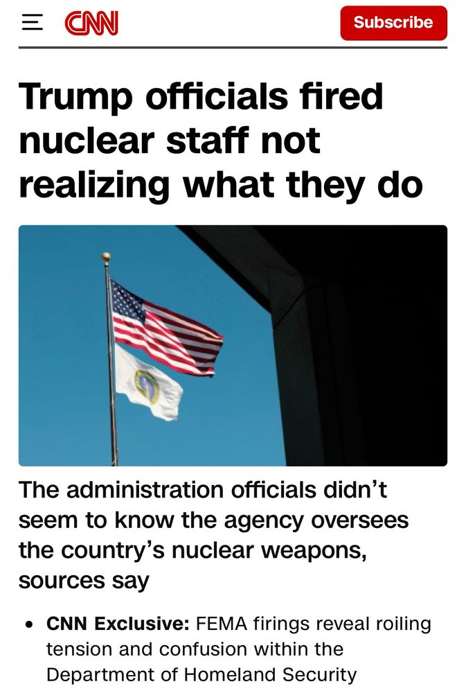 CN
Subscribe
Trump officials fired nuclear staff not realizing what they do
The administration officials didn't seem to know the agency oversees the country's nuclear weapons, sources say
• CNN Exclusive: FEMA firings reveal roiling tension and confusion within the Department of Homeland Security