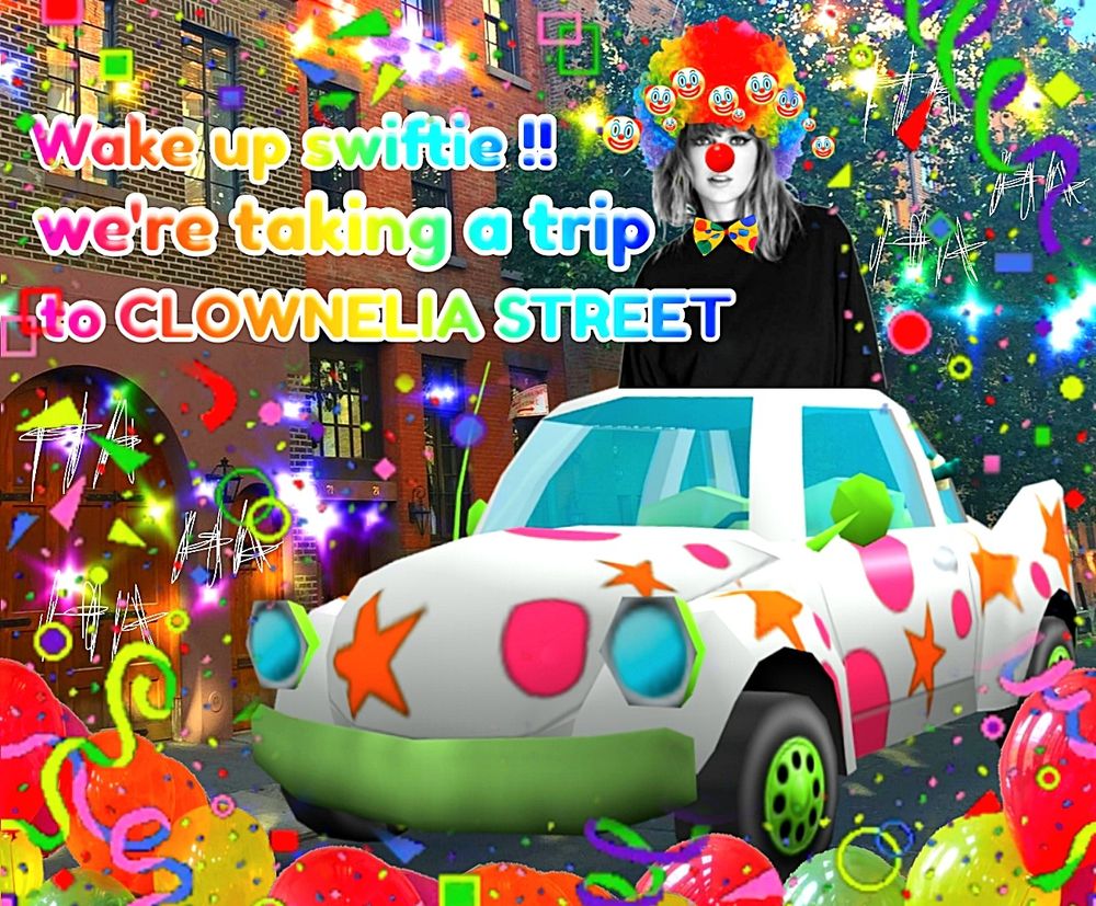 The image shows Taylor Swift standing on top of a small, cartoonish car. She is dressed as a clown, wearing a rainbow-colored wig, a red clown nose, and a bow tie. The car is white, decorated with pink polka dots and orange stars, and has an exaggerated, toy-like appearance.

In the background, there are brick buildings and some greenery, but the scene is heavily overlaid with colorful confetti, swirling patterns, and festive, playful elements.

At the top of the image, rainbow-colored text reads: "Wake up swiftie!! we're taking a trip to CLOWNELIA STREET."