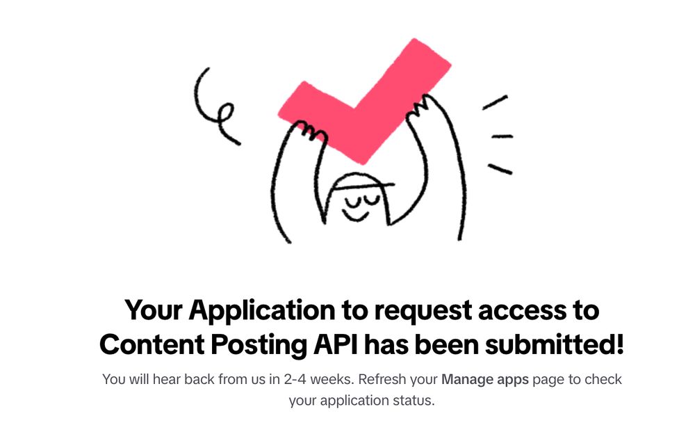 A white background with black text screen grab of TikTok's with a cartoon line drawing of a person holding a red checkmark dev portal with that reads "Your application to request access to content posting API has been submitted!"