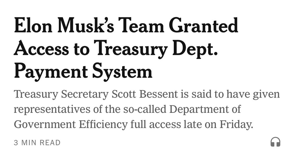 Screen shot from New York Times: Elon Musks team granted access to Treasury Dept. Payment System. 

Treasury Secretary Scott Bessent is said to have given representatives of the do-called Department of Government Efficiency full access late on Friday. 