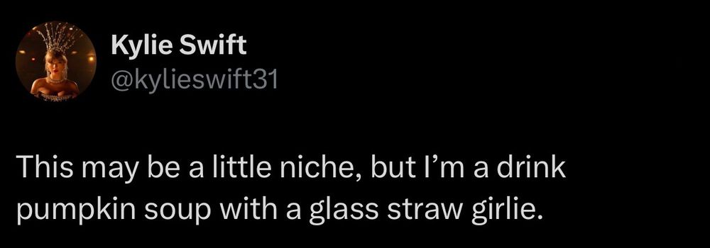Kylie Swift @kylieswift31
This may be a little niche, but I'm a drink pumpkin soup with a glass straw girlie.