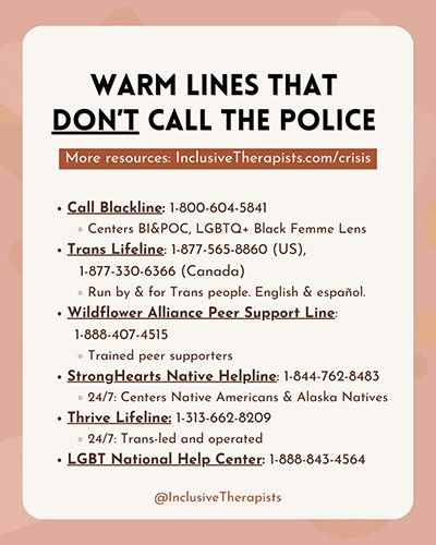An infographic that contains mental health hotlines for different marginalized groups. While 988 is the main phone number, there's always the risk of police violence if they get involved with marginalized people. All the resources can be found on InclusiveTherapists.com/crisis. The website also provides phone numbers that you can call directly in the event of a mental health emergency. The difference is they will not involve the police and are trained on de-escalation. They can also provide resources for your specific needs in your community.